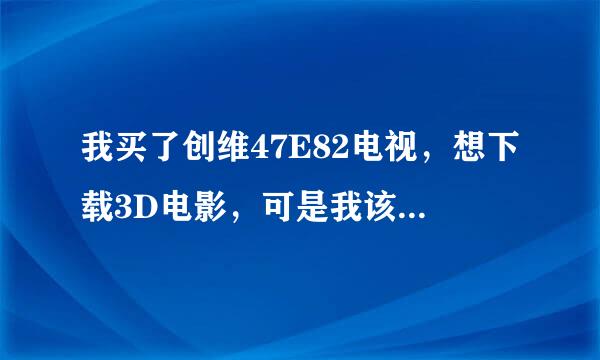 我买了创维47E82电视，想下载3D电影，可是我该在哪里下载啊？