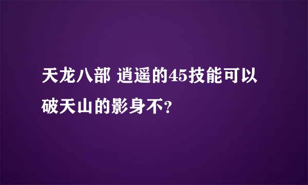 天龙八部 逍遥的45技能可以破天山的影身不？