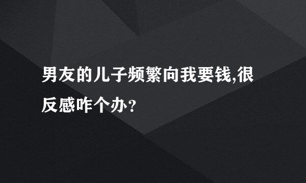 男友的儿子频繁向我要钱,很反感咋个办？