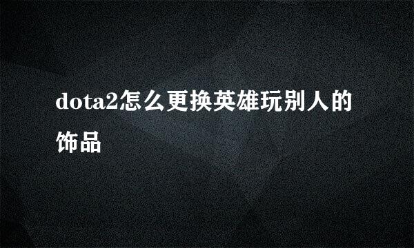 dota2怎么更换英雄玩别人的饰品