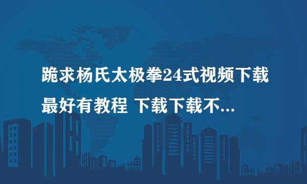 跪求杨氏太极拳24式视频下载最好有教程 下载下载不是在线观看！