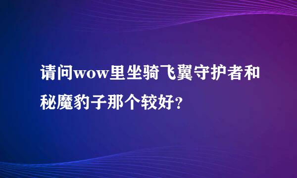 请问wow里坐骑飞翼守护者和秘魔豹子那个较好？