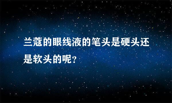 兰蔻的眼线液的笔头是硬头还是软头的呢？