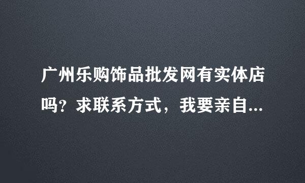 广州乐购饰品批发网有实体店吗？求联系方式，我要亲自上门看货。