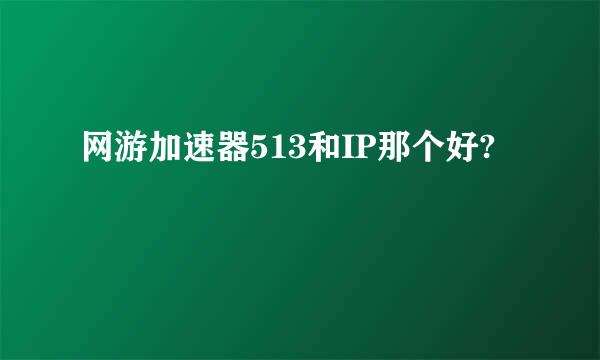 网游加速器513和IP那个好?