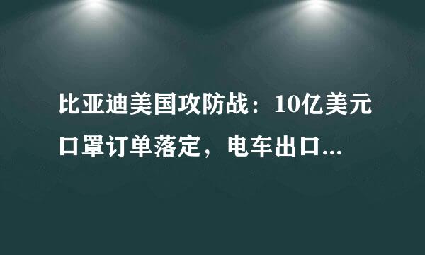 比亚迪美国攻防战：10亿美元口罩订单落定，电车出口也曾屡遭曲折