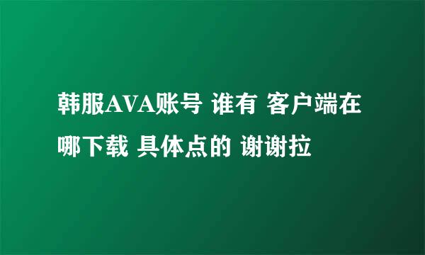 韩服AVA账号 谁有 客户端在哪下载 具体点的 谢谢拉