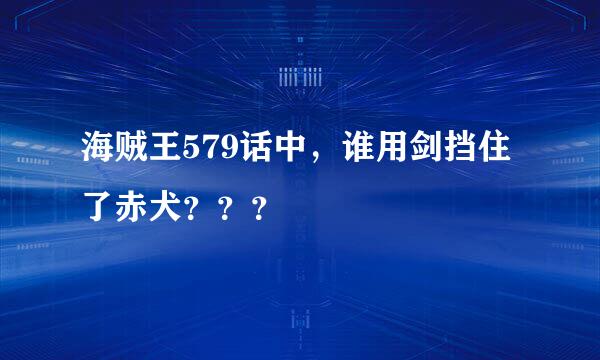 海贼王579话中，谁用剑挡住了赤犬？？？