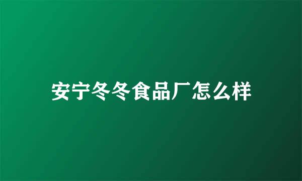 安宁冬冬食品厂怎么样