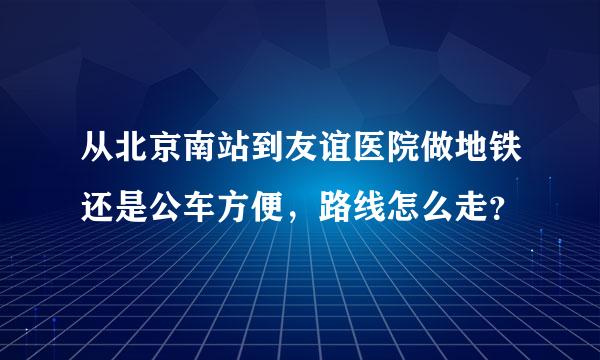 从北京南站到友谊医院做地铁还是公车方便，路线怎么走？