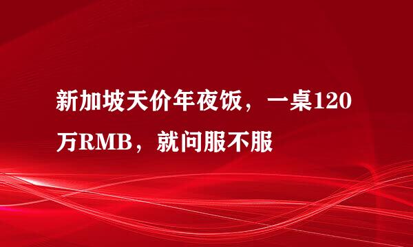 新加坡天价年夜饭，一桌120万RMB，就问服不服