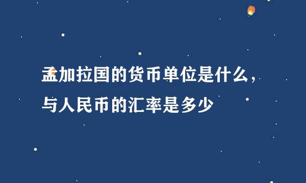 孟加拉国的货币单位是什么，与人民币的汇率是多少