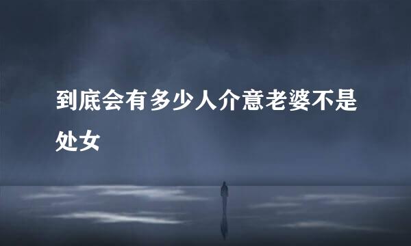 到底会有多少人介意老婆不是处女