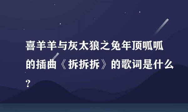 喜羊羊与灰太狼之兔年顶呱呱的插曲《拆拆拆》的歌词是什么？