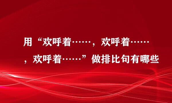 用“欢呼着……，欢呼着……，欢呼着……”做排比句有哪些