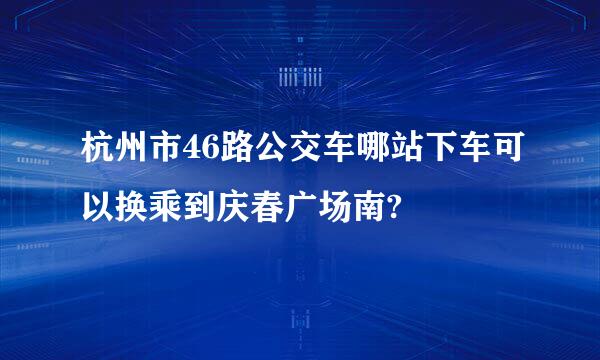 杭州市46路公交车哪站下车可以换乘到庆春广场南?