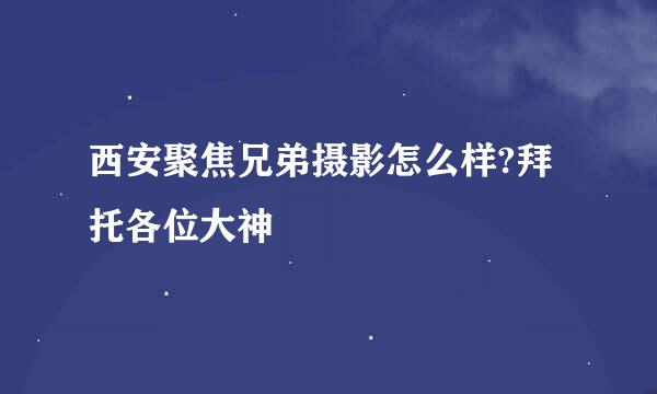 西安聚焦兄弟摄影怎么样?拜托各位大神