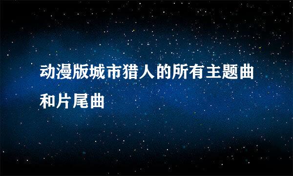 动漫版城市猎人的所有主题曲和片尾曲