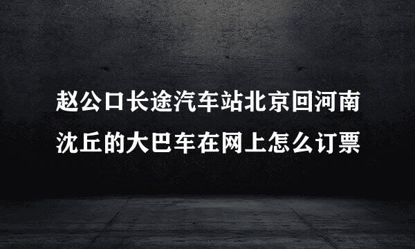 赵公口长途汽车站北京回河南沈丘的大巴车在网上怎么订票