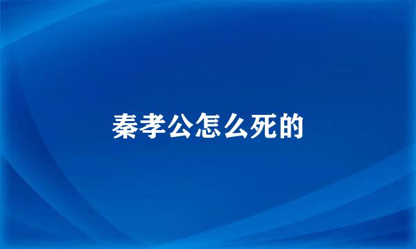 秦孝公怎么死的