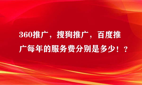 360推广，搜狗推广，百度推广每年的服务费分别是多少！？