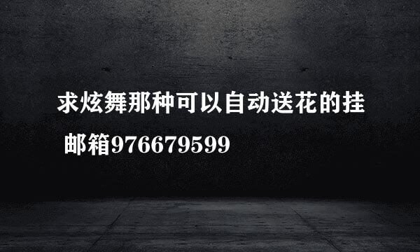 求炫舞那种可以自动送花的挂 邮箱976679599