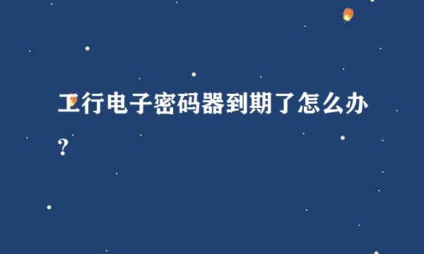 工行电子密码器到期了怎么办？