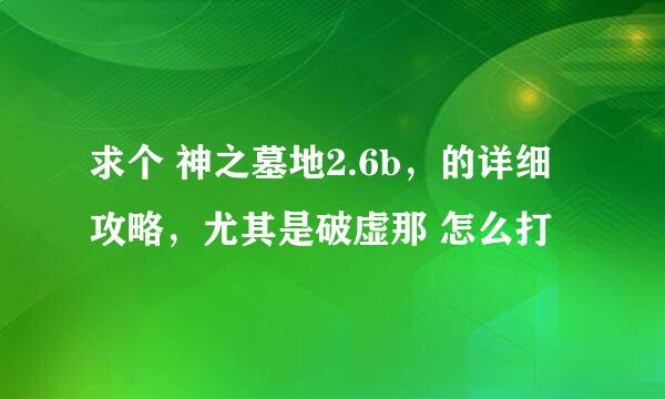 求个 神之墓地2.6b，的详细攻略，尤其是破虚那 怎么打