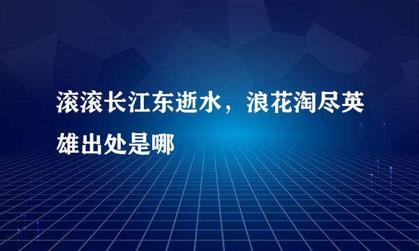 滚滚长江东逝水，浪花淘尽英雄出处是哪