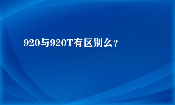 920与920T有区别么？