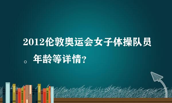 2012伦敦奥运会女子体操队员。年龄等详情？