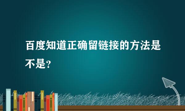 百度知道正确留链接的方法是不是？