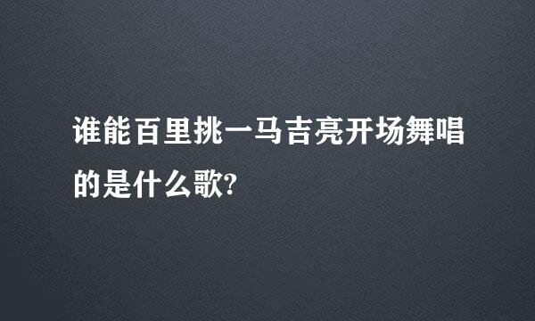 谁能百里挑一马吉亮开场舞唱的是什么歌?