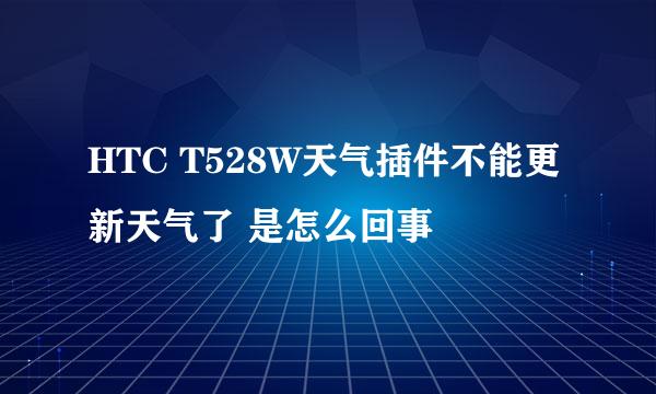 HTC T528W天气插件不能更新天气了 是怎么回事