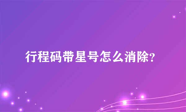 行程码带星号怎么消除？