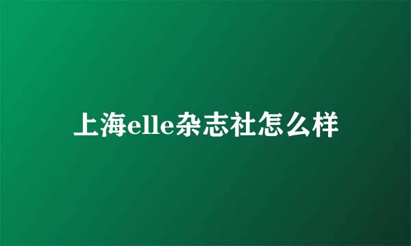 上海elle杂志社怎么样