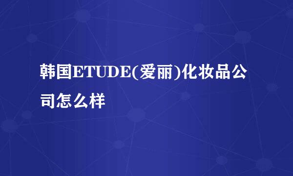 韩国ETUDE(爱丽)化妆品公司怎么样