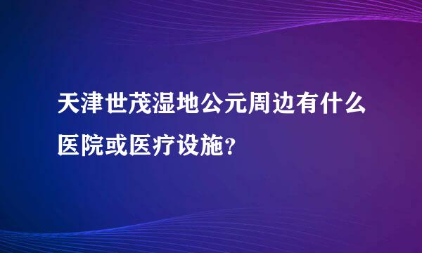 天津世茂湿地公元周边有什么医院或医疗设施？