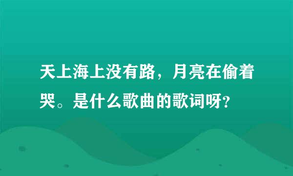 天上海上没有路，月亮在偷着哭。是什么歌曲的歌词呀？