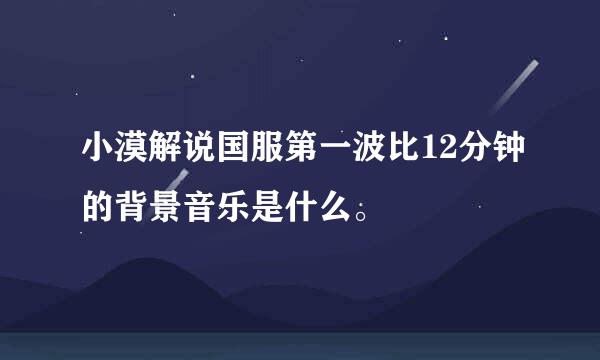 小漠解说国服第一波比12分钟的背景音乐是什么。