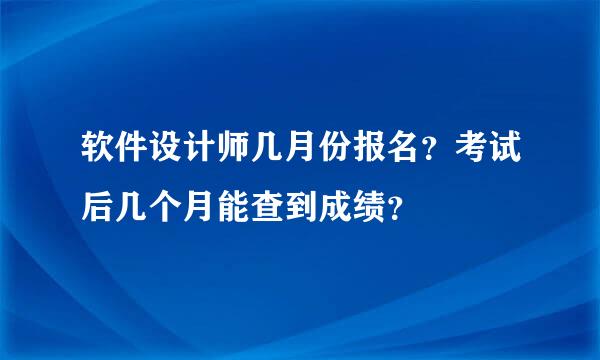 软件设计师几月份报名？考试后几个月能查到成绩？