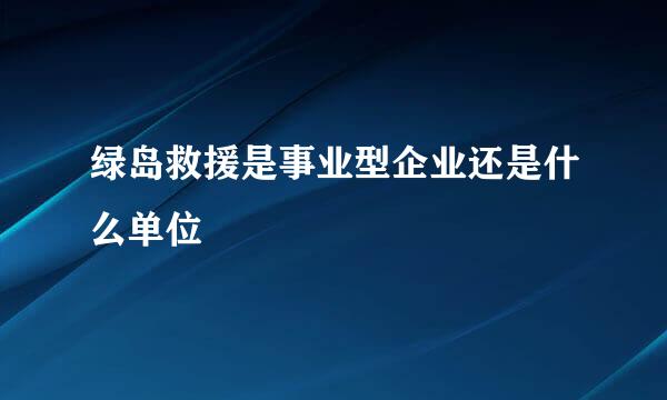 绿岛救援是事业型企业还是什么单位