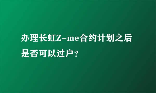 办理长虹Z-me合约计划之后是否可以过户？