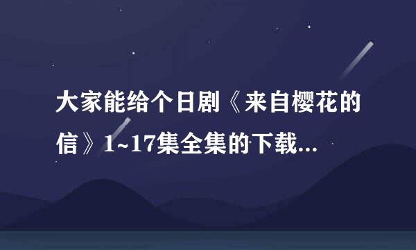 大家能给个日剧《来自樱花的信》1~17集全集的下载地址吗...