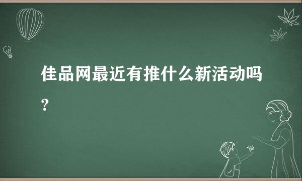 佳品网最近有推什么新活动吗？