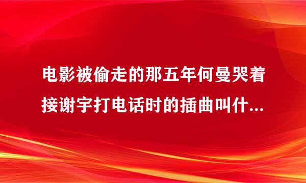 电影被偷走的那五年何曼哭着接谢宇打电话时的插曲叫什么名字?