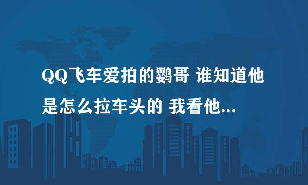 QQ飞车爱拍的鹦哥 谁知道他是怎么拉车头的 我看他拉车头好快呀