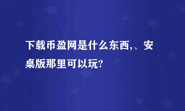 下载币盈网是什么东西,、安桌版那里可以玩?