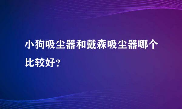 小狗吸尘器和戴森吸尘器哪个比较好？