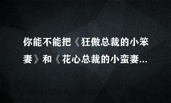 你能不能把《狂傲总裁的小笨妻》和《花心总裁的小蛮妻》《火爆总裁的小霉妻》的完整版，有vip的，